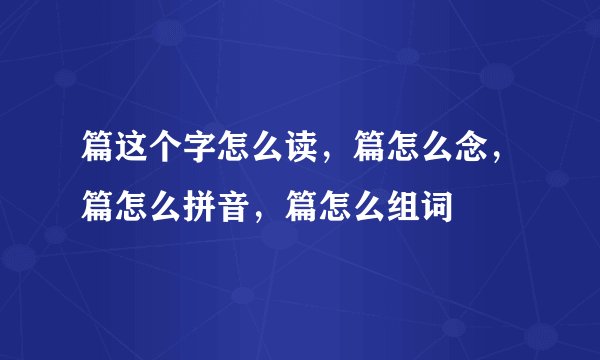 篇这个字怎么读，篇怎么念，篇怎么拼音，篇怎么组词