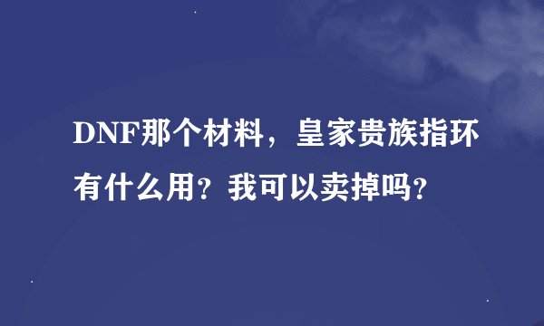 DNF那个材料，皇家贵族指环有什么用？我可以卖掉吗？