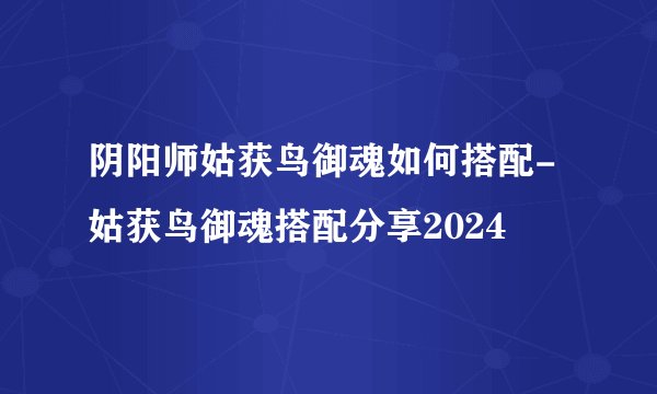阴阳师姑获鸟御魂如何搭配-姑获鸟御魂搭配分享2024