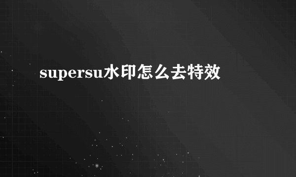 supersu水印怎么去特效