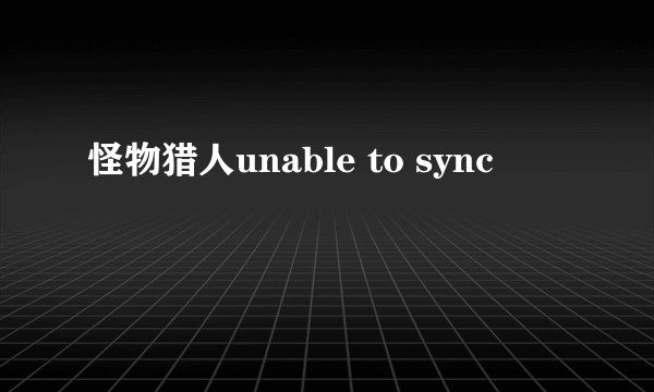 怪物猎人unable to sync