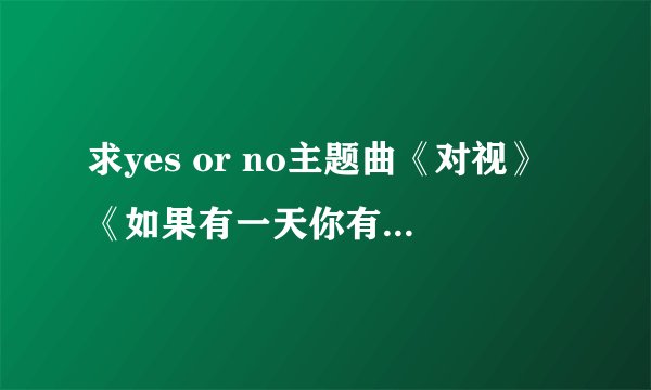 求yes or no主题曲《对视》《如果有一天你有勇气》《不可以》《遥远的爱》的吉他谱 拜托