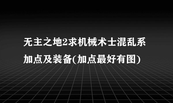 无主之地2求机械术士混乱系加点及装备(加点最好有图)