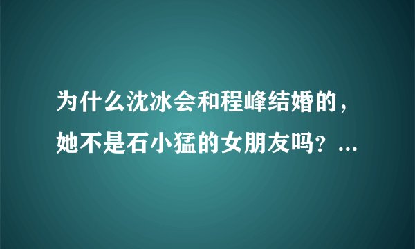 为什么沈冰会和程峰结婚的，她不是石小猛的女朋友吗？这是什么情况？我只看了北京爱情故事的开头几集和结