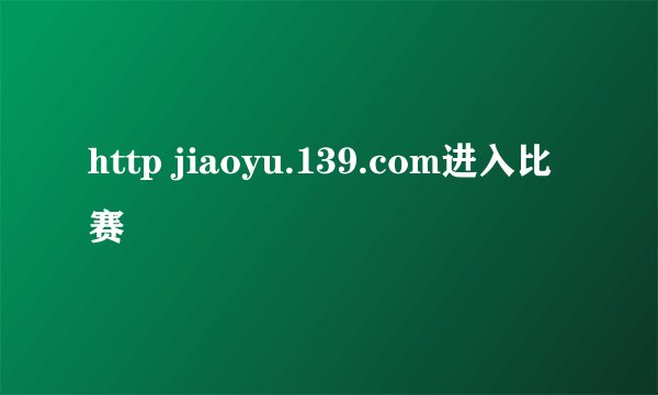 http jiaoyu.139.com进入比赛