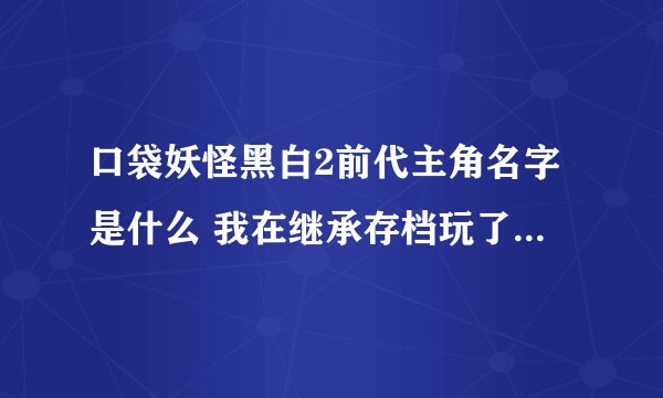 口袋妖怪黑白2前代主角名字是什么 我在继承存档玩了下 N说出了名字 是日文的 求中文名是什么。。。。