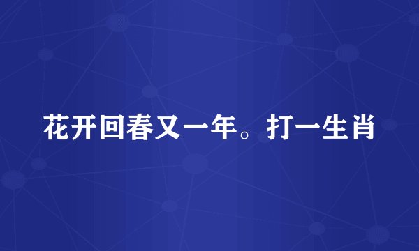 花开回春又一年。打一生肖