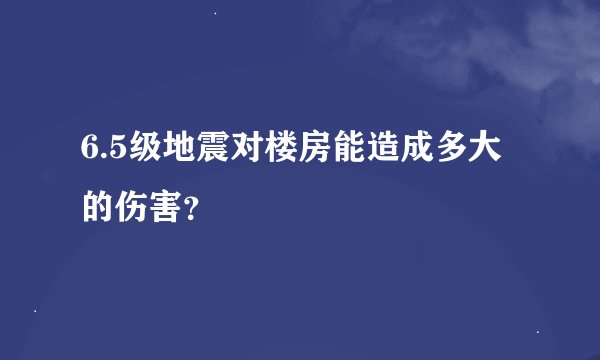 6.5级地震对楼房能造成多大的伤害？