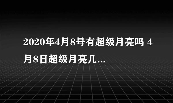 2020年4月8号有超级月亮吗 4月8日超级月亮几点几分出现