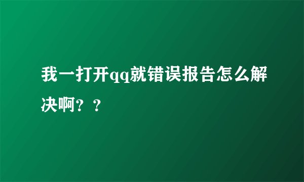 我一打开qq就错误报告怎么解决啊？？