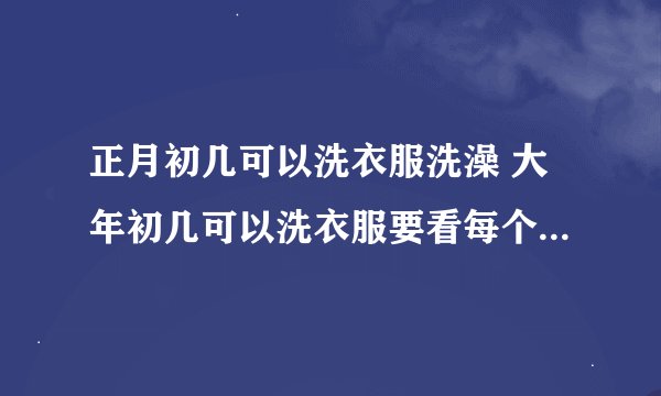 正月初几可以洗衣服洗澡 大年初几可以洗衣服要看每个地方的风俗