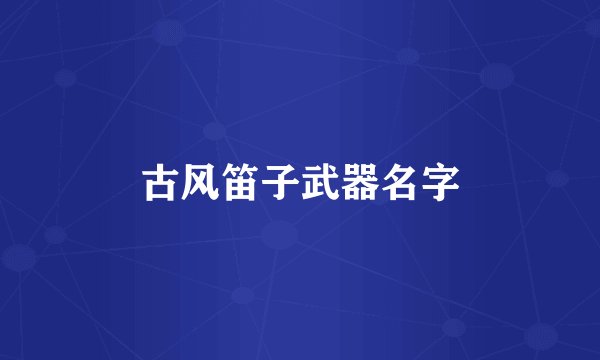 古风笛子武器名字