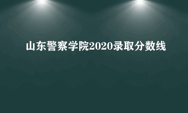 山东警察学院2020录取分数线