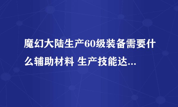 魔幻大陆生产60级装备需要什么辅助材料 生产技能达到几级 人物达到几级