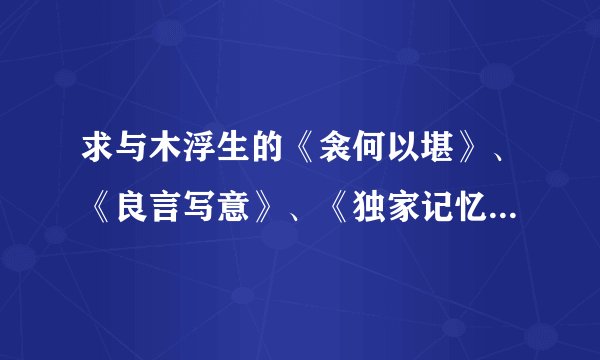 求与木浮生的《衾何以堪》、《良言写意》、《独家记忆》类似好看的作品。谢谢