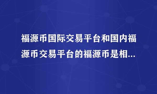 福源币国际交易平台和国内福源币交易平台的福源币是相同的币种吗?