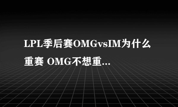 LPL季后赛OMGvsIM为什么重赛 OMG不想重赛就判负