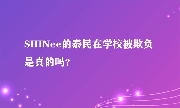 SHINee的泰民在学校被欺负是真的吗？