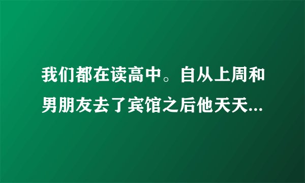 我们都在读高中。自从上周和男朋友去了宾馆之后他天天哄我。好几次午休的时候拉我去学校旁边的公园那个。
