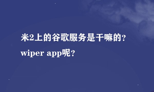 米2上的谷歌服务是干嘛的？wiper app呢？