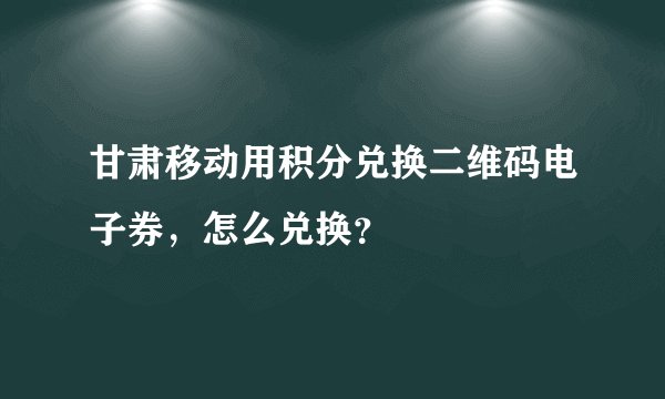 甘肃移动用积分兑换二维码电子券，怎么兑换？