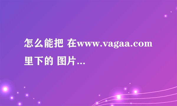 怎么能把 在www.vagaa.com里下的 图片传到QQ硬盘里