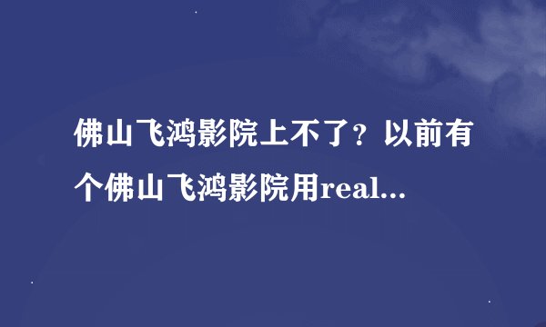佛山飞鸿影院上不了？以前有个佛山飞鸿影院用realplayer看的 www.fsvod.net 为什现在上不了？？？