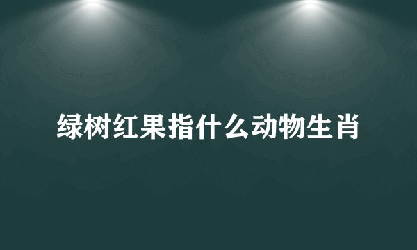绿树红果指什么动物生肖