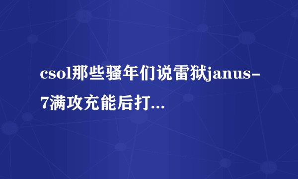 csol那些骚年们说雷狱janus-7满攻充能后打boss的伤害完爆鹰眼，是不是真的？