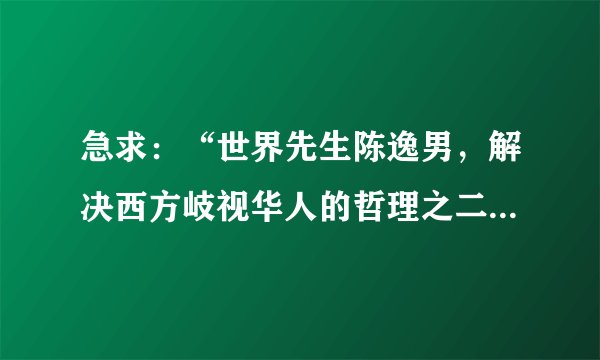 急求：“世界先生陈逸男，解决西方岐视华人的哲理之二，是什么？（以下摘录其哲理之一）”