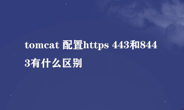 tomcat 配置https 443和8443有什么区别