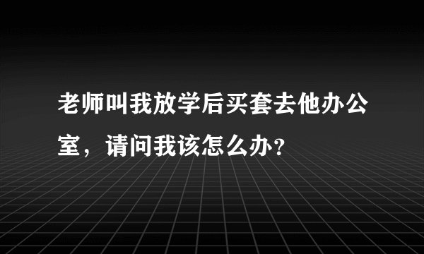 老师叫我放学后买套去他办公室，请问我该怎么办？