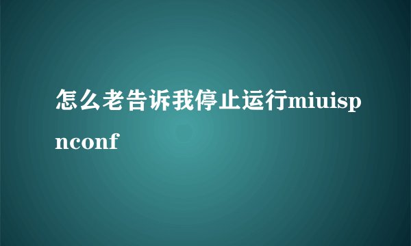 怎么老告诉我停止运行miuispnconf