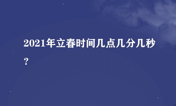 2021年立春时间几点几分几秒？