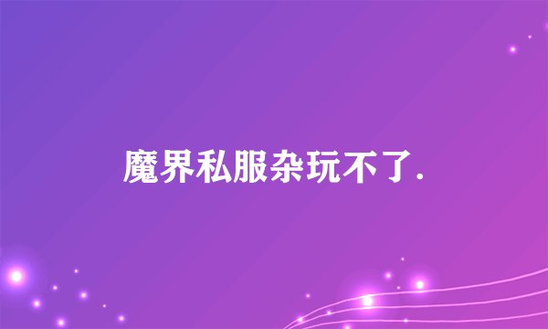 魔界私服杂玩不了.