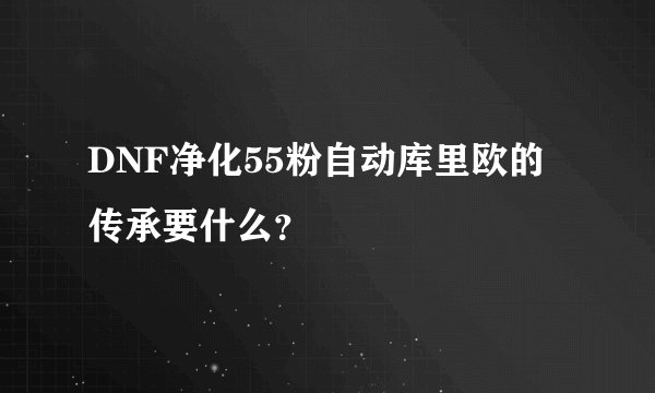 DNF净化55粉自动库里欧的传承要什么？