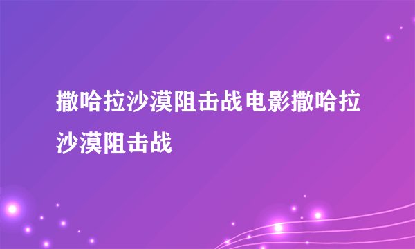 撒哈拉沙漠阻击战电影撒哈拉沙漠阻击战