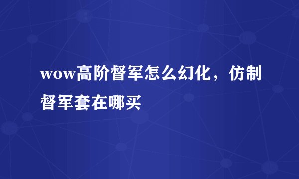 wow高阶督军怎么幻化，仿制督军套在哪买