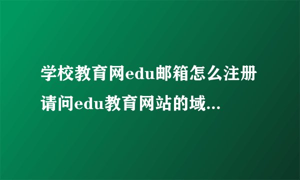 学校教育网edu邮箱怎么注册请问edu教育网站的域名怎么申请