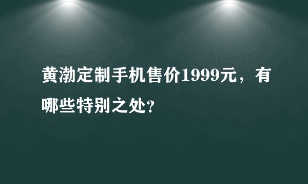 黄渤定制手机售价1999元，有哪些特别之处？