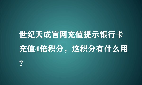 世纪天成官网充值提示银行卡充值4倍积分，这积分有什么用？