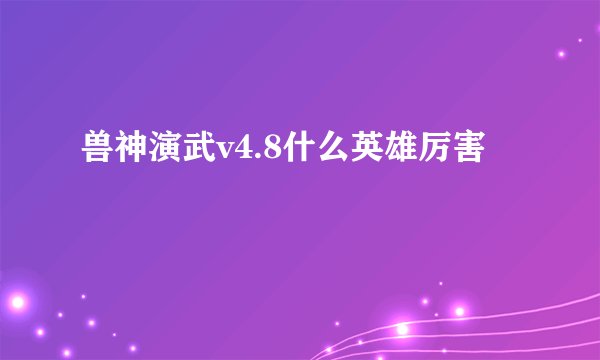 兽神演武v4.8什么英雄厉害