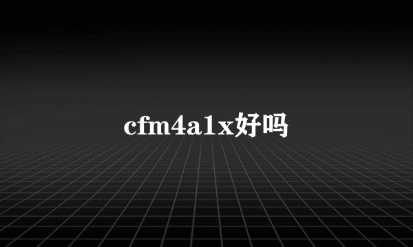 cfm4a1x好吗