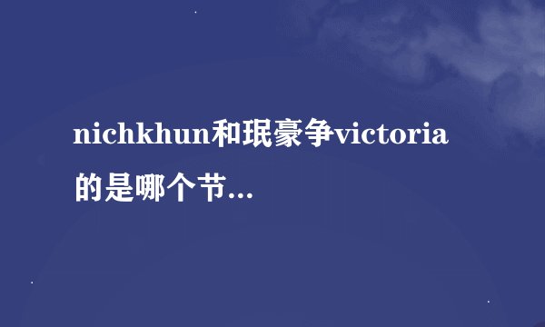 nichkhun和珉豪争victoria的是哪个节目?珉豪说他可以教宋茜韩语，尼坤说他可以教会她爱情