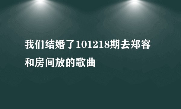 我们结婚了101218期去郑容和房间放的歌曲