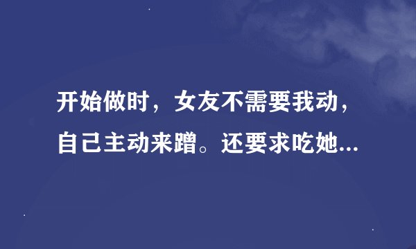 开始做时，女友不需要我动，自己主动来蹭。还要求吃她，正常吗？不是处。是不是也表示经验丰富了？