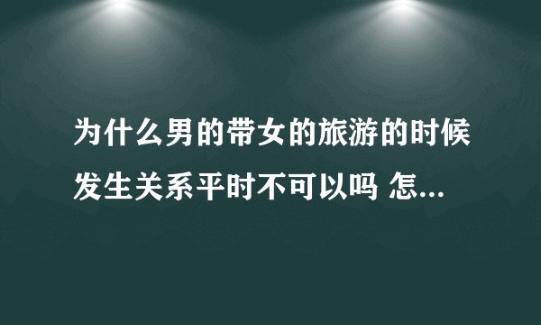 为什么男的带女的旅游的时候发生关系平时不可以吗 怎么想的？