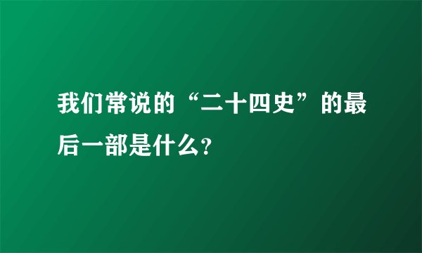 我们常说的“二十四史”的最后一部是什么？