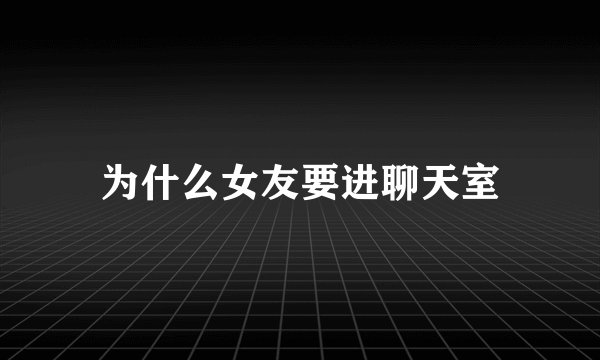 为什么女友要进聊天室