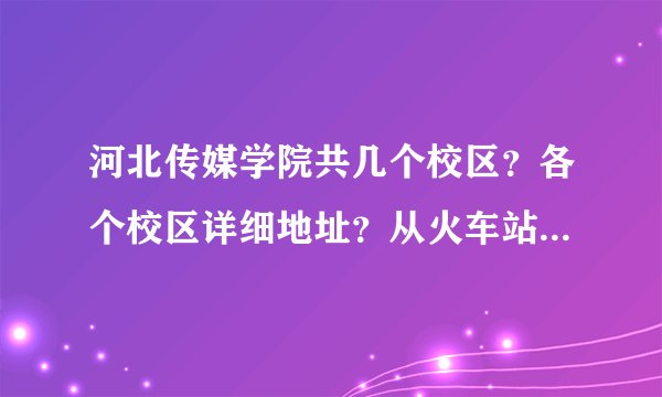 河北传媒学院共几个校区？各个校区详细地址？从火车站做那个车到？详细点 ，多谢，多谢